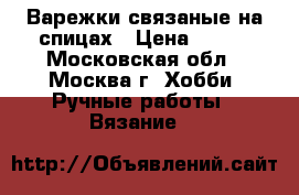 Варежки связаные на спицах › Цена ­ 350 - Московская обл., Москва г. Хобби. Ручные работы » Вязание   